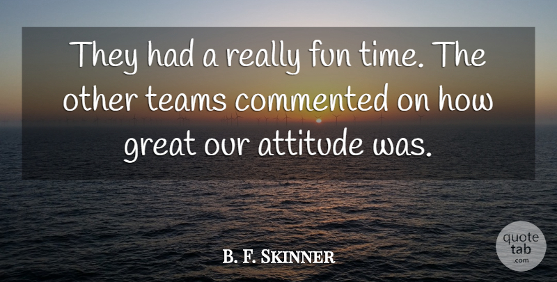 B. F. Skinner Quote About Attitude, Commented, Fun, Great, Teams: They Had A Really Fun...