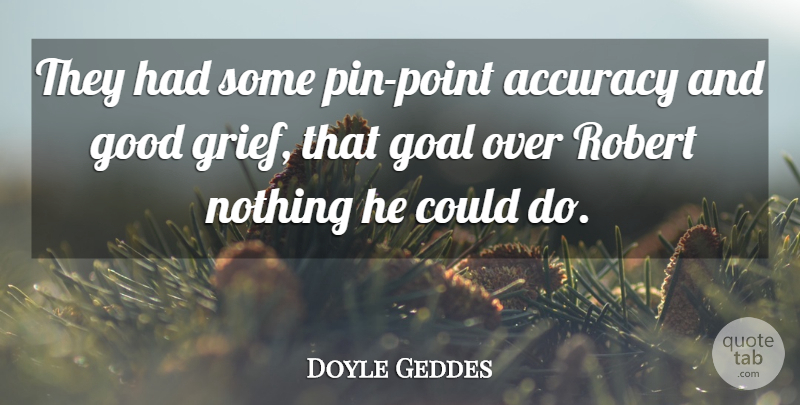 Doyle Geddes Quote About Accuracy, Goal, Good, Robert: They Had Some Pin Point...