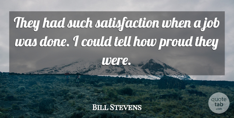 Bill Stevens Quote About Job, Proud: They Had Such Satisfaction When...