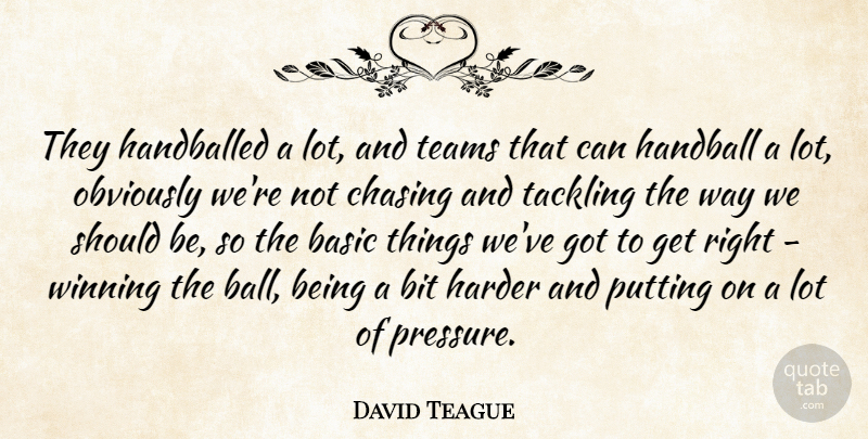 David Teague Quote About Basic, Bit, Chasing, Harder, Obviously: They Handballed A Lot And...
