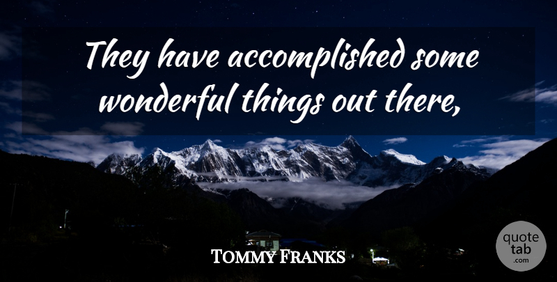 Tommy Franks Quote About Wonderful: They Have Accomplished Some Wonderful...