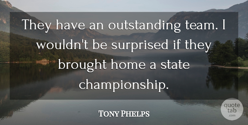 Tony Phelps Quote About Brought, Home, State, Surprised: They Have An Outstanding Team...