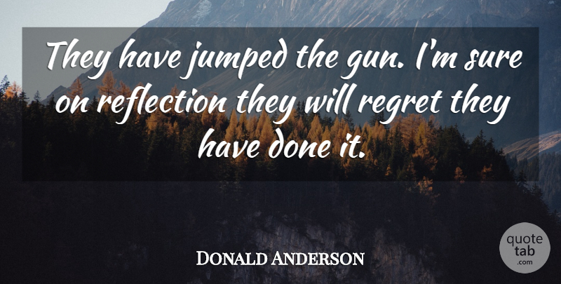 Donald Anderson Quote About Reflection, Regret, Sure: They Have Jumped The Gun...