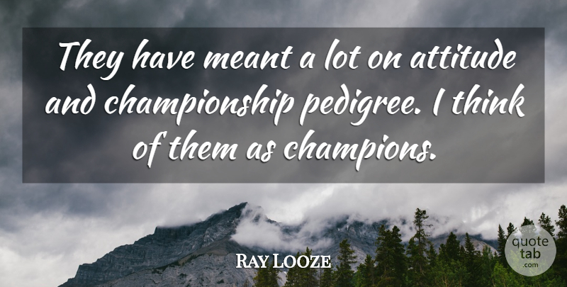 Ray Looze Quote About Attitude, Meant: They Have Meant A Lot...
