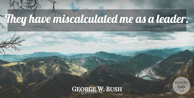 George W. Bush Quote About Humor, Leader, Political: They Have Miscalculated Me As...