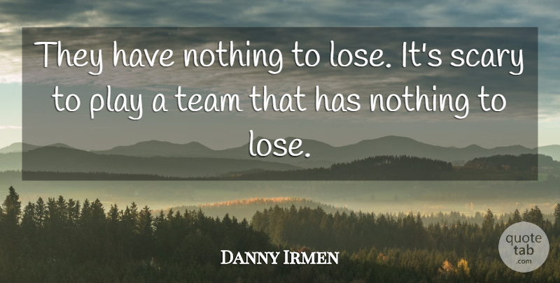 Danny Irmen Quote About Scary, Team: They Have Nothing To Lose...