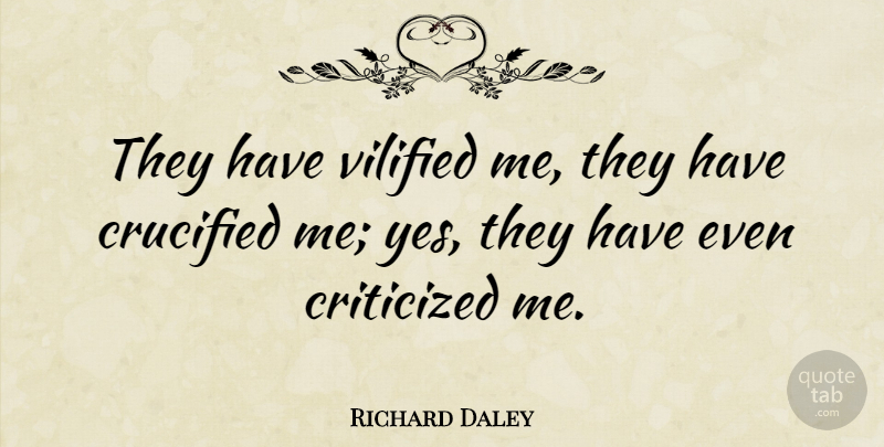 Richard Daley Quote About Criticized, Critics And Criticism, Crucified, Vilified: They Have Vilified Me They...