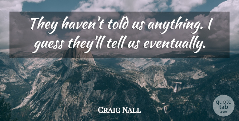 Craig Nall Quote About Guess: They Havent Told Us Anything...