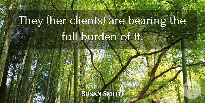 Susan Smith Quote About Bearing, Burden, Full: They Her Clients Are Bearing...