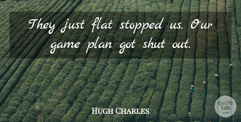 Hugh Charles Quote About Flat, Game, Plan, Shut, Stopped: They Just Flat Stopped Us...