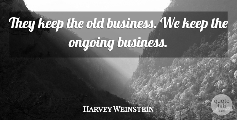 Harvey Weinstein Quote About Business, Ongoing: They Keep The Old Business...