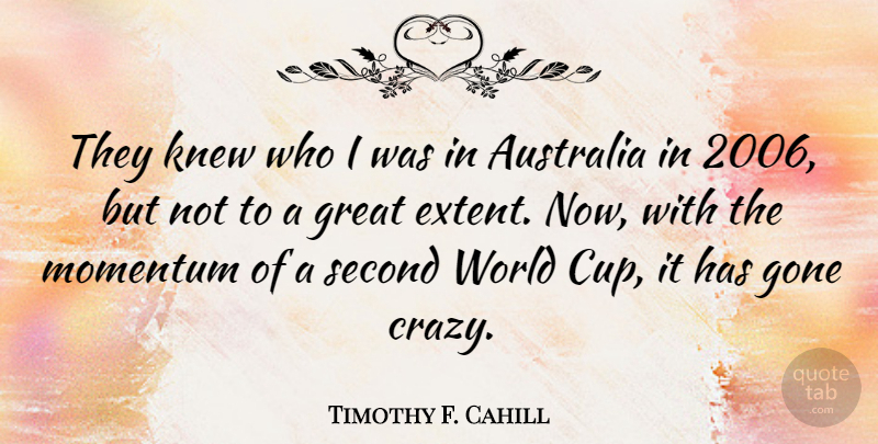 Timothy F. Cahill Quote About Australia, Gone, Great, Knew, Momentum: They Knew Who I Was...