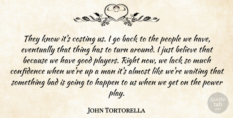 John Tortorella Quote About Almost, Bad, Believe, Confidence, Eventually: They Know Its Costing Us...