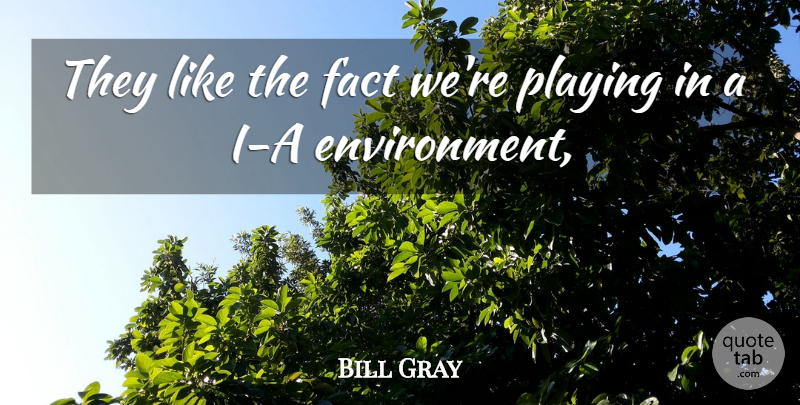 Bill Gray Quote About Fact, Playing: They Like The Fact Were...