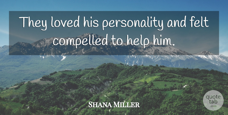 Shana Miller Quote About Compelled, Felt, Help, Loved: They Loved His Personality And...
