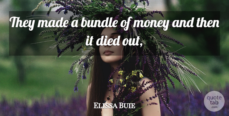 Elissa Buie Quote About Bundle, Died, Money: They Made A Bundle Of...