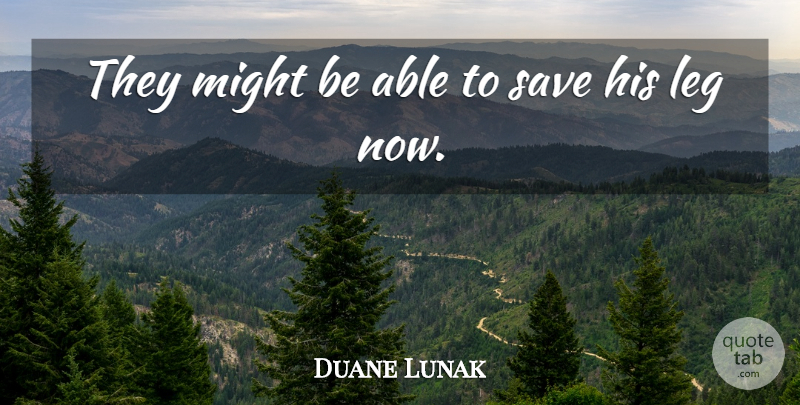 Duane Lunak Quote About Leg, Might, Save: They Might Be Able To...