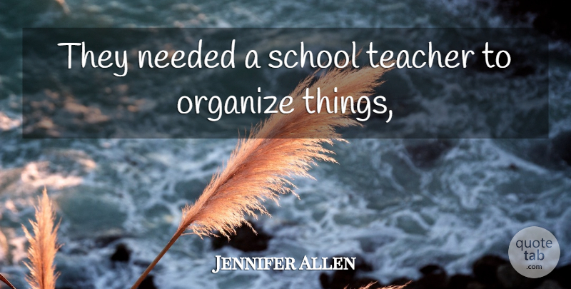 Jennifer Allen Quote About Needed, Organize, School, Teacher: They Needed A School Teacher...