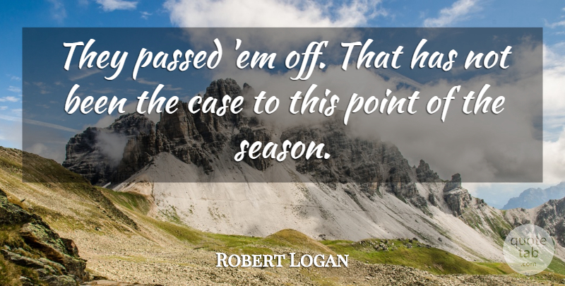 Robert Logan Quote About Case, Passed, Point: They Passed Em Off That...