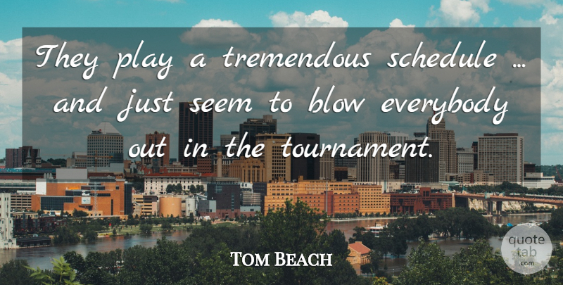 Tom Beach Quote About Blow, Everybody, Schedule, Seem, Tremendous: They Play A Tremendous Schedule...