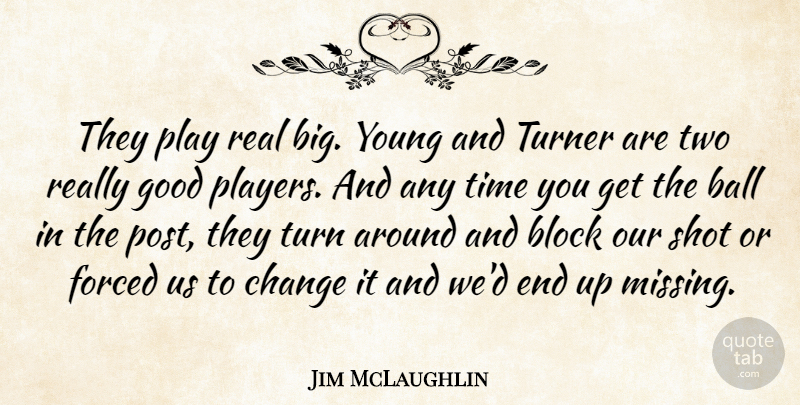 Jim McLaughlin Quote About Ball, Block, Change, Forced, Good: They Play Real Big Young...