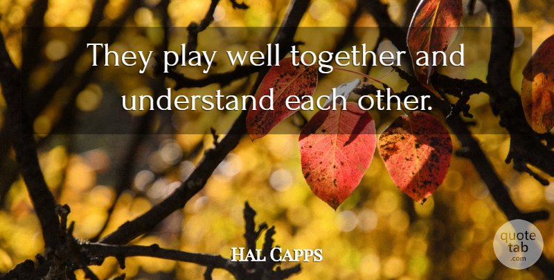 Hal Capps Quote About Together, Understand: They Play Well Together And...