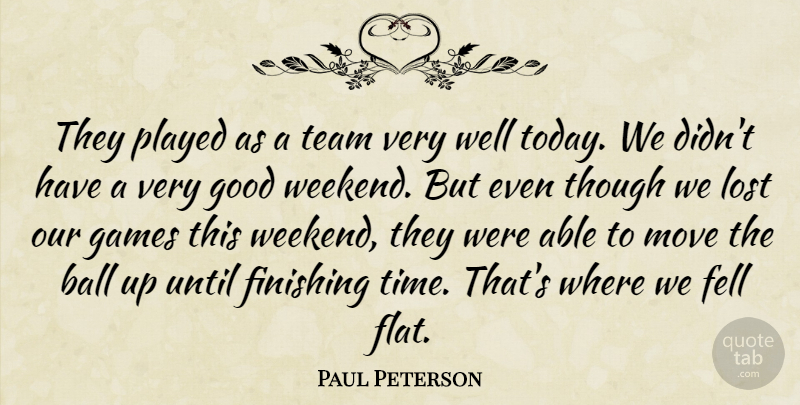 Paul Peterson Quote About Ball, Fell, Finishing, Games, Good: They Played As A Team...