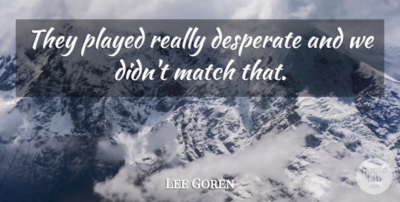 Lee Goren Quote About Desperate, Match, Played: They Played Really Desperate And...