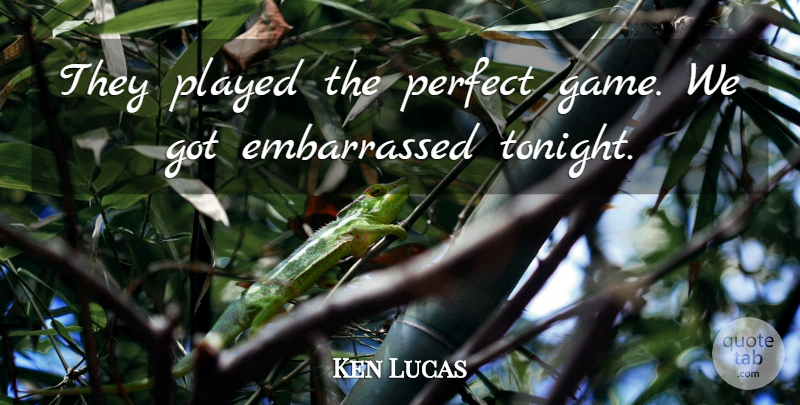Ken Lucas Quote About Perfect, Played: They Played The Perfect Game...