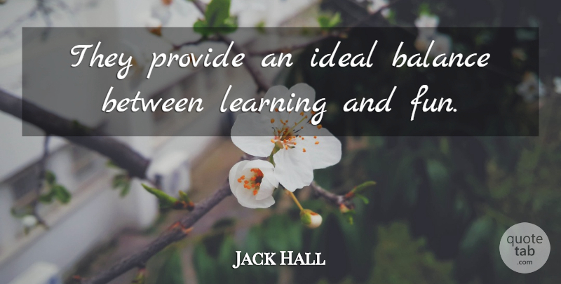 Jack Hall Quote About Balance, Ideal, Learning, Provide: They Provide An Ideal Balance...