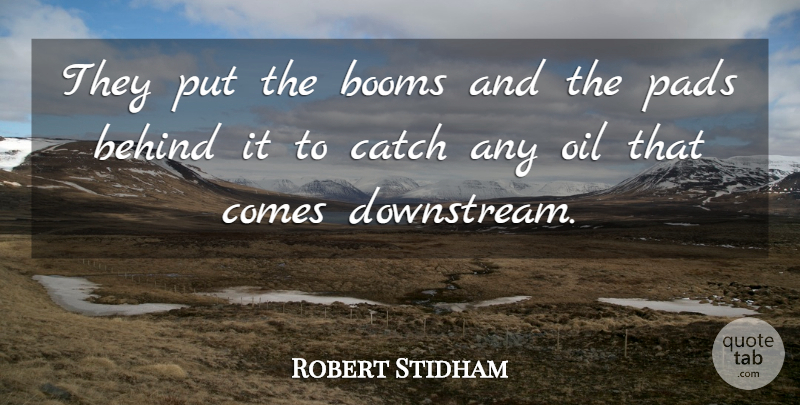 Robert Stidham Quote About Behind, Catch, Oil, Pads: They Put The Booms And...