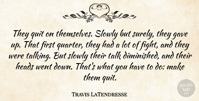 Travis LaTendresse Quote About Gave, Heads, Quit, Slowly, Talk: They Quit On Themselves Slowly...