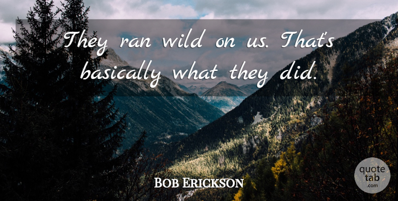 Bob Erickson Quote About Basically, Ran, Wild: They Ran Wild On Us...