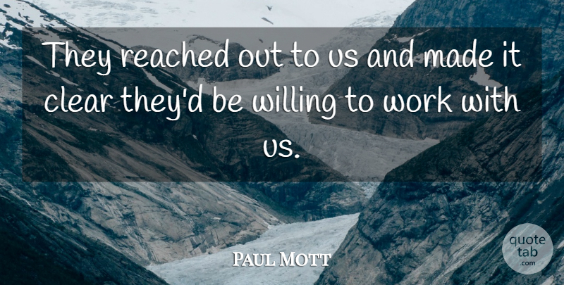 Paul Mott Quote About Clear, Reached, Willing, Work: They Reached Out To Us...