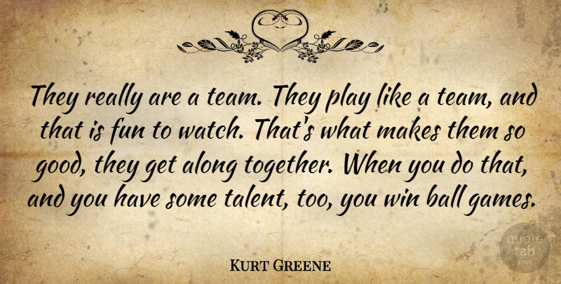 Kurt Greene Quote About Along, Ball, Fun, Win: They Really Are A Team...