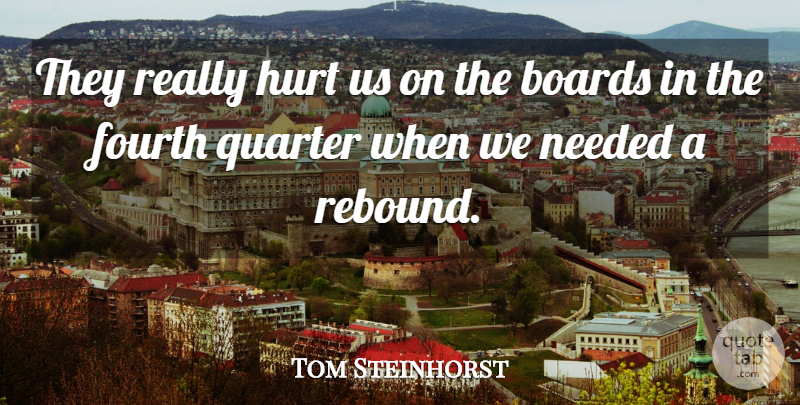 Tom Steinhorst Quote About Boards, Fourth, Hurt, Needed, Quarter: They Really Hurt Us On...
