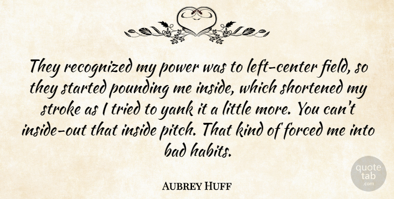 Aubrey Huff Quote About Bad, Forced, Inside, Pounding, Power: They Recognized My Power Was...