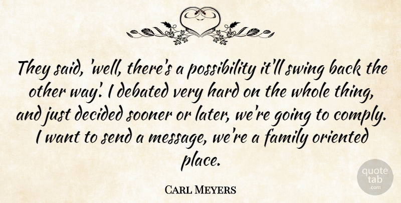Carl Meyers Quote About Debated, Decided, Family, Hard, Oriented: They Said Well Theres A...
