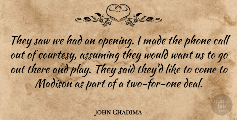John Chadima Quote About Assuming, Call, Courtesy, Madison, Phone: They Saw We Had An...
