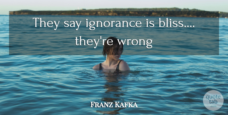 Franz Kafka Quote About Ignorance, Bliss, Ignorance Is Bliss: They Say Ignorance Is Bliss...