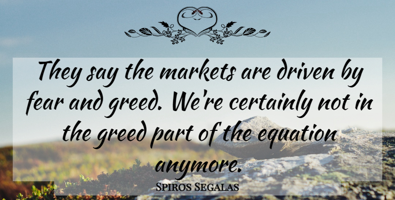 Spiros Segalas Quote About Certainly, Driven, Equation, Fear, Greed: They Say The Markets Are...