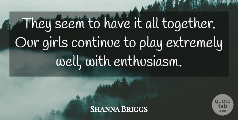 Shanna Briggs Quote About Continue, Enthusiasm, Extremely, Girls, Seem: They Seem To Have It...