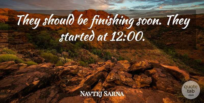 Navtej Sarna Quote About Finishing: They Should Be Finishing Soon...