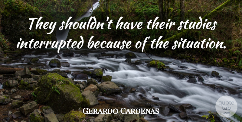 Gerardo Cardenas Quote About Studies: They Shouldnt Have Their Studies...