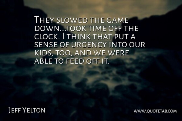 Jeff Yelton Quote About Feed, Game, Time, Urgency: They Slowed The Game Down...