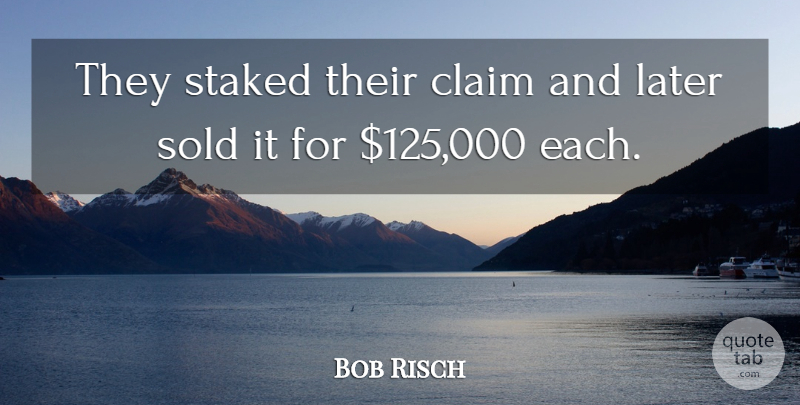 Bob Risch Quote About Claim, Later, Sold: They Staked Their Claim And...