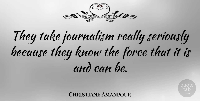 Christiane Amanpour Quote About Journalism, Force, Knows: They Take Journalism Really Seriously...