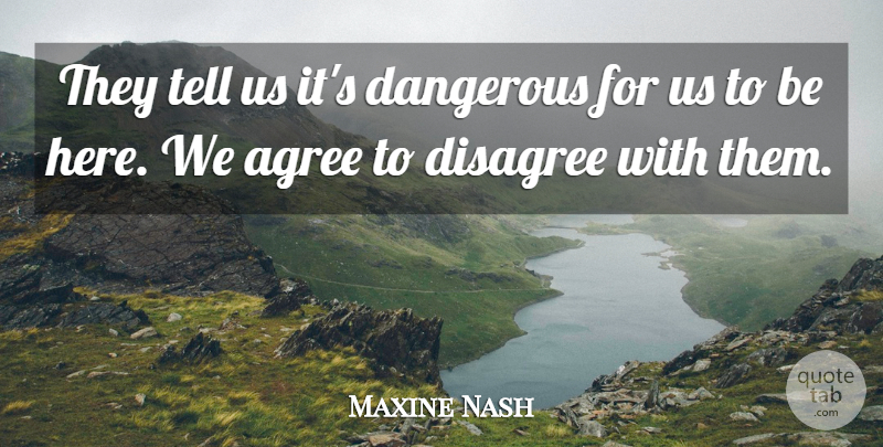 Maxine Nash Quote About Agree, Dangerous, Disagree: They Tell Us Its Dangerous...