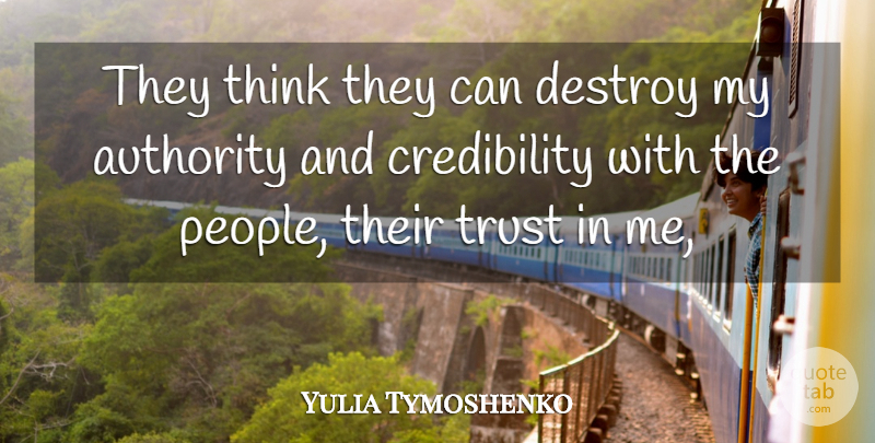Yulia Tymoshenko Quote About Authority, Destroy, Trust: They Think They Can Destroy...