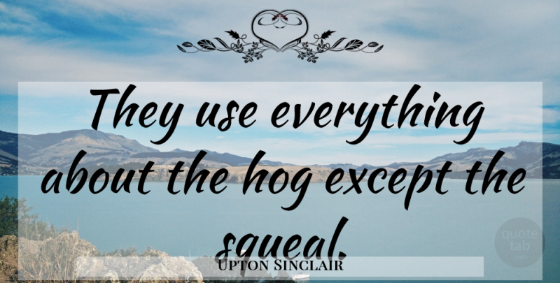 Upton Sinclair Quote About Use, Squealing, Hog: They Use Everything About The...